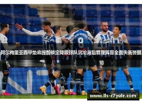 阿尔梅里亚西甲垫底提前锁定降级球队沉沦背后管理阵容全面失衡警醒 阿尔梅里亚西甲垫底提前锁定降级球队沉沦背后管理阵容全面失衡警醒