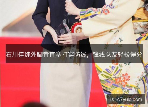 石川佳纯外脚背直塞打穿防线，锋线队友轻松得分